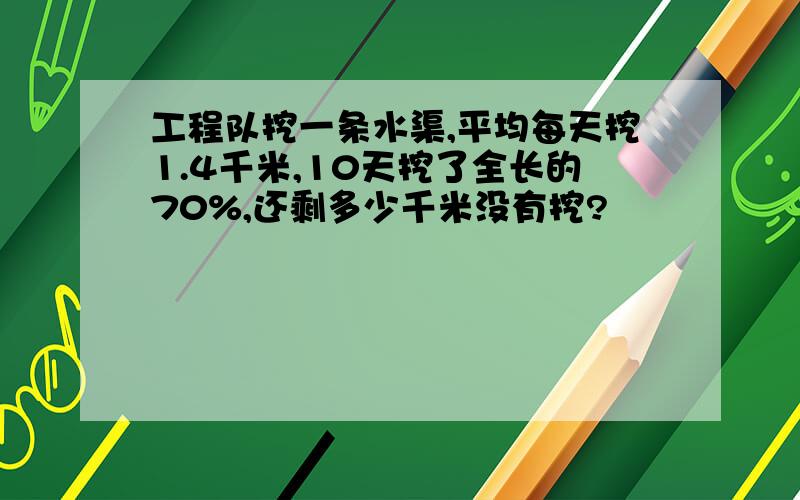 工程队挖一条水渠,平均每天挖1.4千米,10天挖了全长的70%,还剩多少千米没有挖?