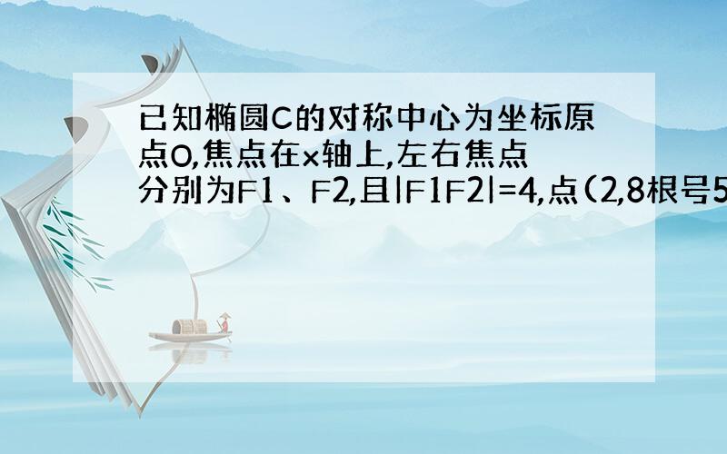 已知椭圆C的对称中心为坐标原点O,焦点在x轴上,左右焦点分别为F1、F2,且|F1F2|=4,点(2,8根号5/5)在该