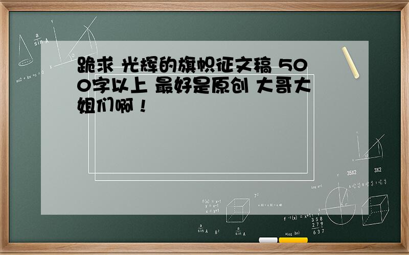 跪求 光辉的旗帜征文稿 500字以上 最好是原创 大哥大姐们啊 !