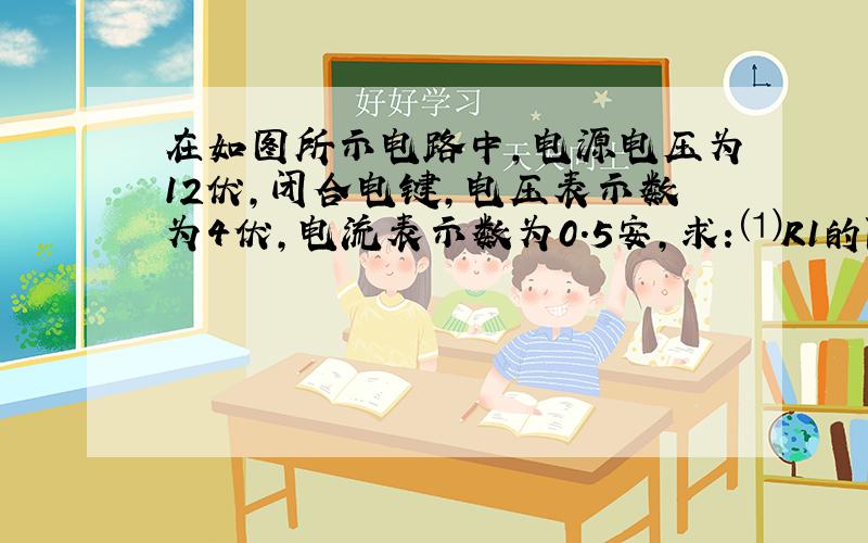 在如图所示电路中,电源电压为12伏,闭合电键,电压表示数为4伏,电流表示数为0.5安,求：⑴R1的阻值；⑵R2的阻值（要