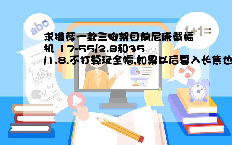 求推荐一款三脚架目前尼康截幅机 17-55/2.8和35/1.8,不打算玩全幅,如果以后要入长焦也就小驴炮或者小小竹,不