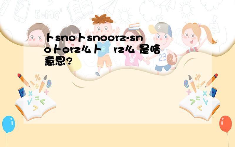 卜sno卜snoorz-sno卜orz么卜囧rz么 是啥意思?