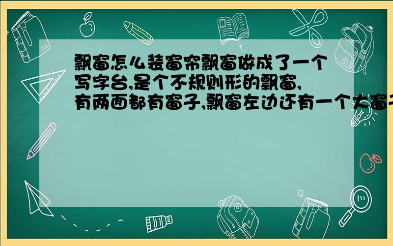 飘窗怎么装窗帘飘窗做成了一个写字台,是个不规则形的飘窗,有两面都有窗子,飘窗左边还有一个大窗子,怎么装窗帘?