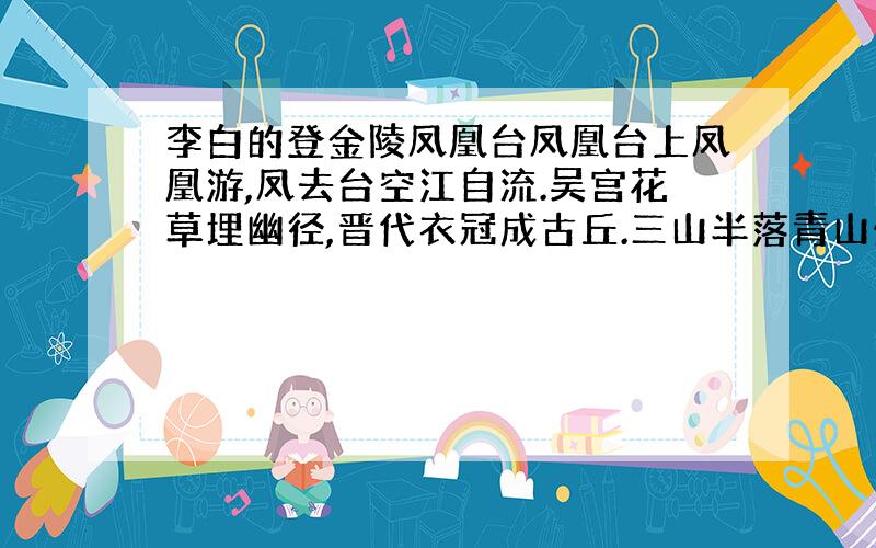 李白的登金陵凤凰台凤凰台上凤凰游,凤去台空江自流.吴宫花草埋幽径,晋代衣冠成古丘.三山半落青山外,二水中分白鹭洲.总为浮