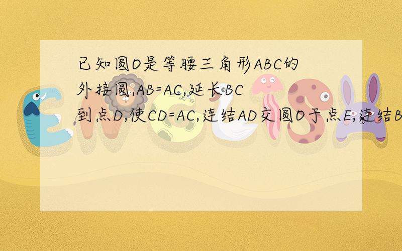 已知圆O是等腰三角形ABC的外接圆,AB=AC,延长BC到点D,使CD=AC,连结AD交圆O于点E,连结BE、CE,BE