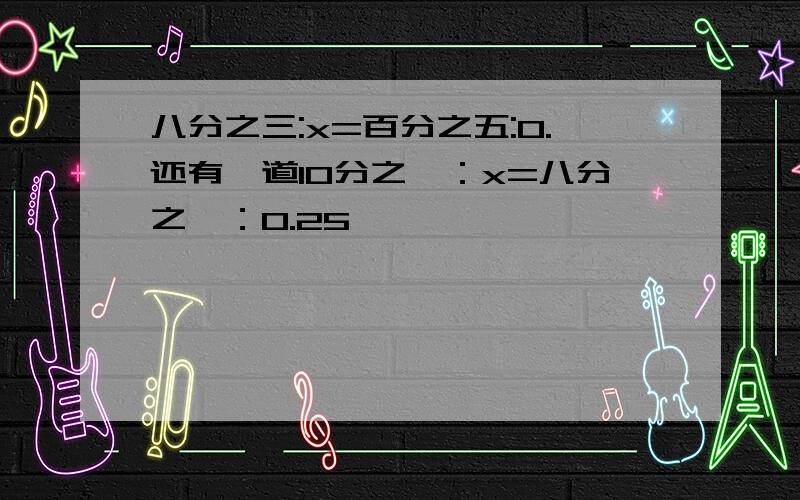 八分之三:x=百分之五:0.还有一道10分之一：x=八分之一：0.25