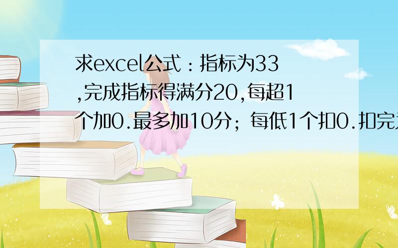 求excel公式：指标为33,完成指标得满分20,每超1个加0.最多加10分；每低1个扣0.扣完为止.