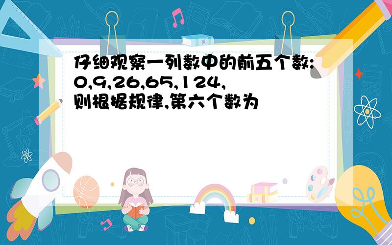 仔细观察一列数中的前五个数:0,9,26,65,124,则根据规律,第六个数为