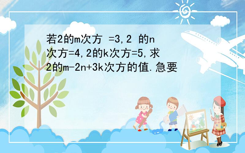 若2的m次方 =3,2 的n次方=4,2的k次方=5,求2的m-2n+3k次方的值.急要