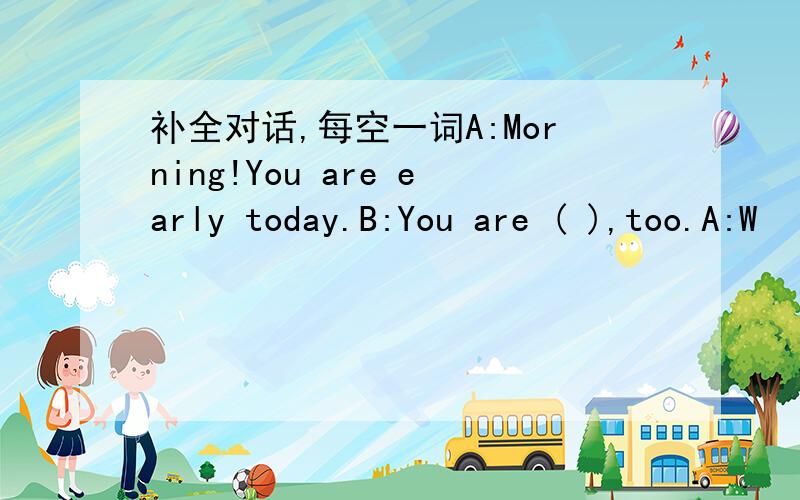 补全对话,每空一词A:Morning!You are early today.B:You are ( ),too.A:W