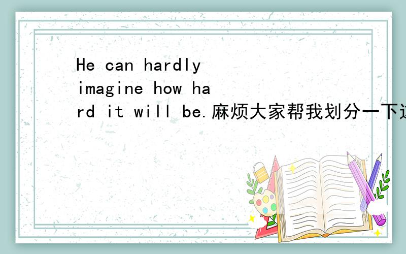 He can hardly imagine how hard it will be.麻烦大家帮我划分一下这个句子的成分．