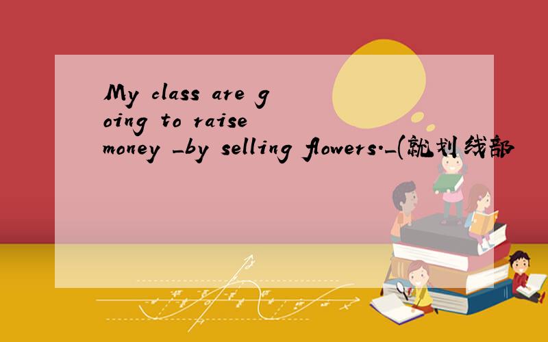 My class are going to raise money _by selling flowers._(就划线部