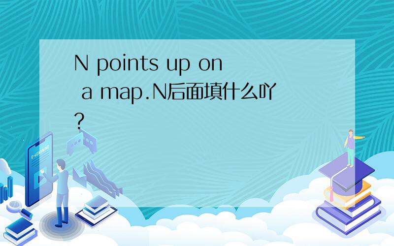 N points up on a map.N后面填什么吖?