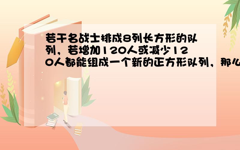 若干名战士排成8列长方形的队列，若增加120人或减少120人都能组成一个新的正方形队列，那么，原有战士______人．