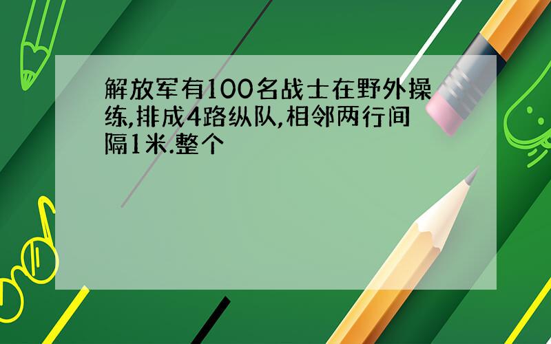 解放军有100名战士在野外操练,排成4路纵队,相邻两行间隔1米.整个