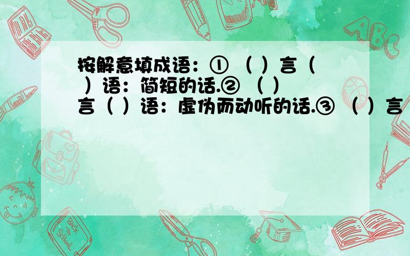 按解意填成语：① （ ）言（ ）语：简短的话.② （ ）言（ ）语：虚伪而动听的话.③ （ ）言（ ）语：豪迈雄壮的话.