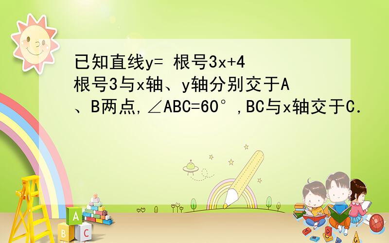 已知直线y= 根号3x+4 根号3与x轴、y轴分别交于A、B两点,∠ABC=60°,BC与x轴交于C．