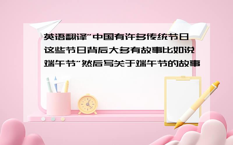 英语翻译”中国有许多传统节日这些节日背后大多有故事比如说端午节”然后写关于端午节的故事