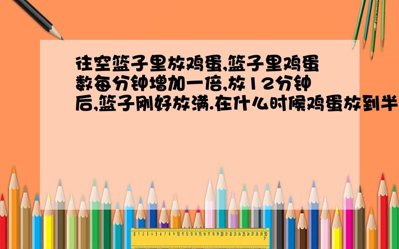 往空篮子里放鸡蛋,篮子里鸡蛋数每分钟增加一倍,放12分钟后,篮子刚好放满.在什么时候鸡蛋放到半篮?