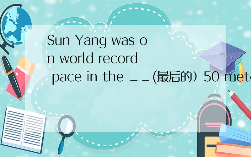 Sun Yang was on world record pace in the __(最后的）50 meters an