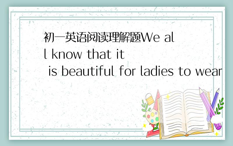 初一英语阅读理解题We all know that it is beautiful for ladies to wear