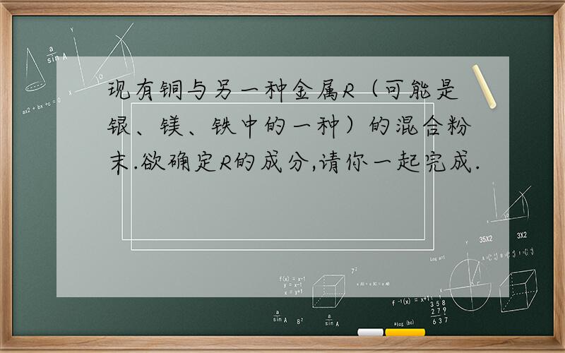 现有铜与另一种金属R（可能是银、镁、铁中的一种）的混合粉末.欲确定R的成分,请你一起完成.