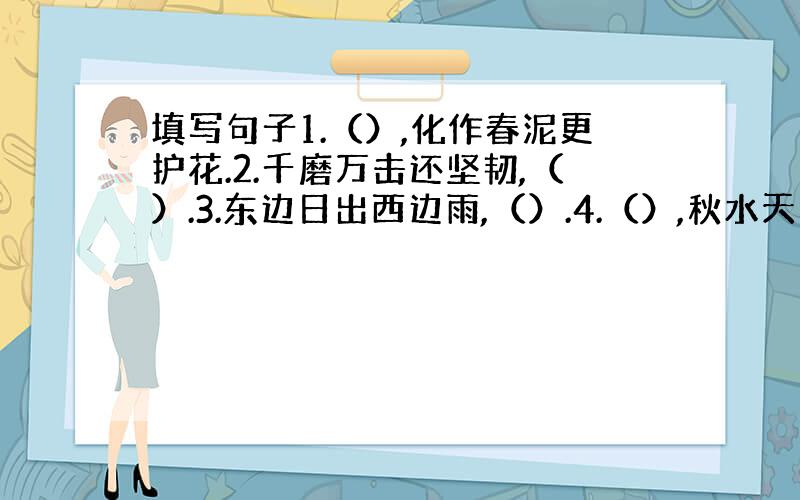 填写句子1.（）,化作春泥更护花.2.千磨万击还坚韧,（）.3.东边日出西边雨,（）.4.（）,秋水天长共一色.