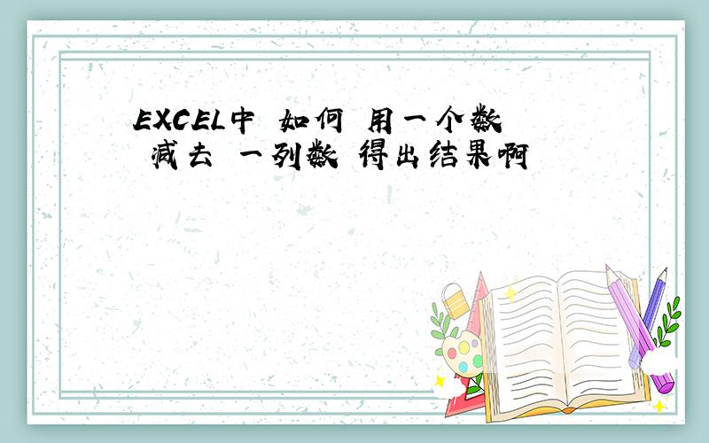 EXCEL中 如何 用一个数 减去 一列数 得出结果啊