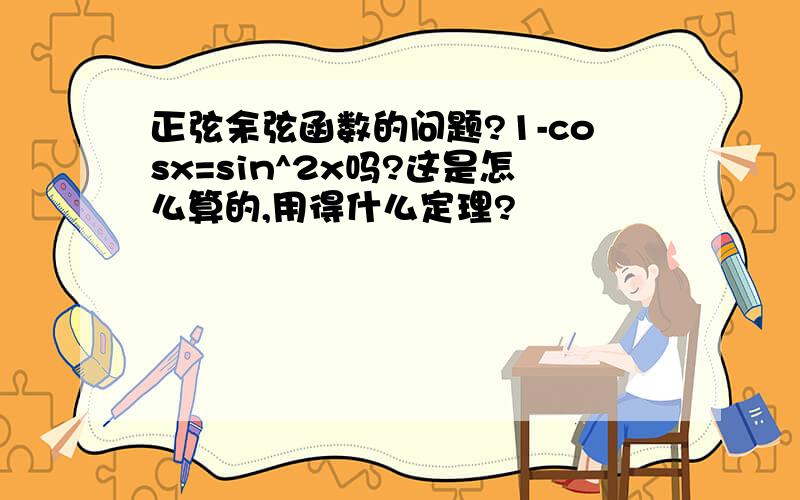 正弦余弦函数的问题?1-cosx=sin^2x吗?这是怎么算的,用得什么定理?