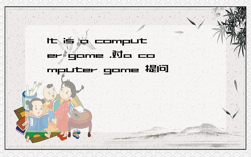 It is a computer game .对a computer game 提问