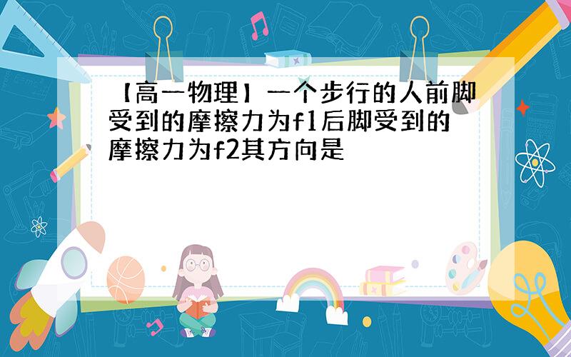 【高一物理】一个步行的人前脚受到的摩擦力为f1后脚受到的摩擦力为f2其方向是