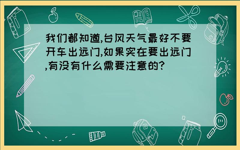 我们都知道,台风天气最好不要开车出远门,如果实在要出远门,有没有什么需要注意的?