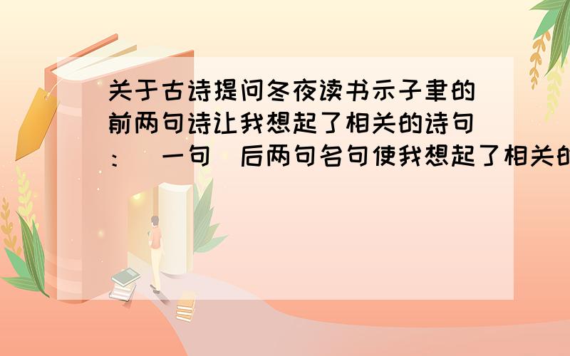 关于古诗提问冬夜读书示子聿的前两句诗让我想起了相关的诗句：（一句）后两句名句使我想起了相关的名言警句：（一句）