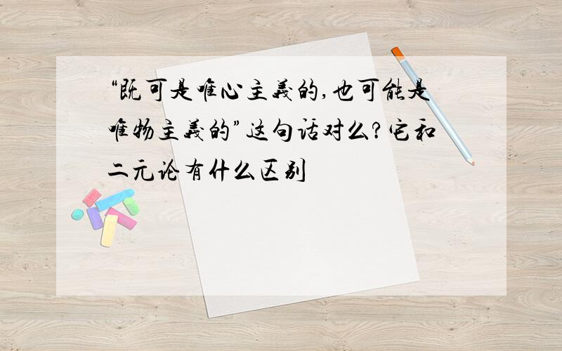 “既可是唯心主义的,也可能是唯物主义的”这句话对么?它和二元论有什么区别