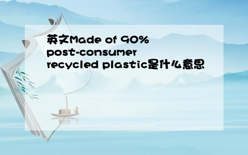 英文Made of 90% post-consumer recycled plastic是什么意思