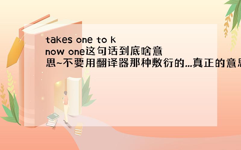 takes one to know one这句话到底啥意思~不要用翻译器那种敷衍的...真正的意思是~