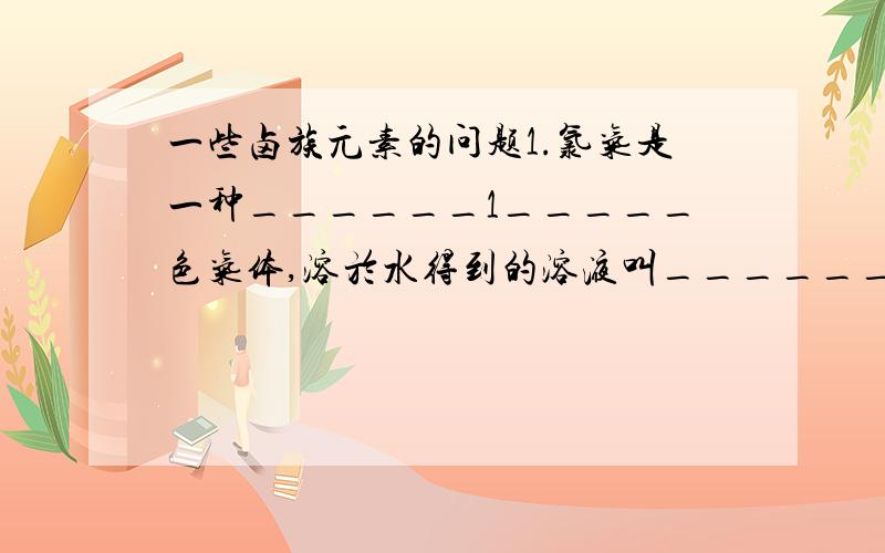 一些卤族元素的问题1.氯气是一种______1_____色气体,溶於水得到的溶液叫______2_____ ,新制氯水中