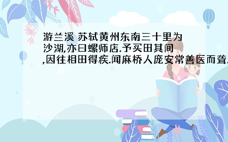 游兰溪 苏轼黄州东南三十里为沙湖,亦曰螺师店.予买田其间,因往相田得疾.闻麻桥人庞安常善医而聋.遂往求疗.安常虽聋,而颖