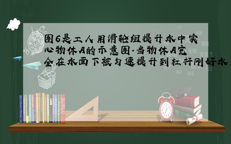 图6是工人用滑轮组提升水中实心物体A的示意图.当物体A完全在水面下被匀速提升到杠杆刚好水平时,工人对绳子的拉力为FA,各