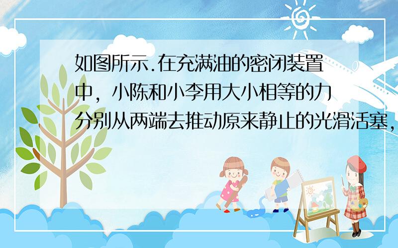 如图所示.在充满油的密闭装置中，小陈和小李用大小相等的力分别从两端去推动原来静止的光滑活塞，则两活塞将（　　）