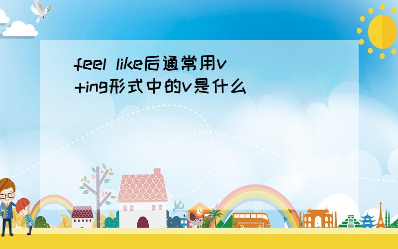 feel like后通常用v+ing形式中的v是什么