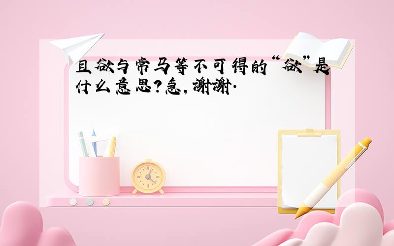 且欲与常马等不可得的“欲”是什么意思?急,谢谢.