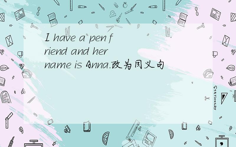 I have a pen friend and her name is Anna.改为同义句