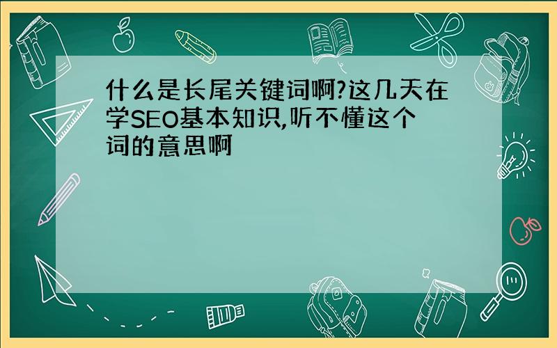 什么是长尾关键词啊?这几天在学SEO基本知识,听不懂这个词的意思啊