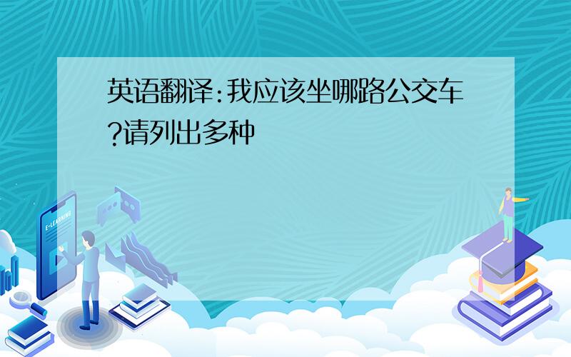 英语翻译:我应该坐哪路公交车?请列出多种