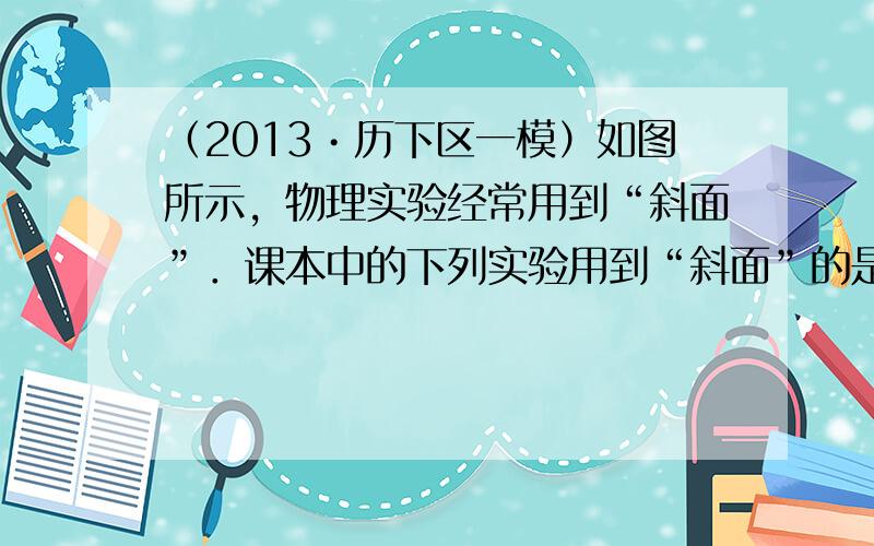 （2013•历下区一模）如图所示，物理实验经常用到“斜面”．课本中的下列实验用到“斜面”的是（　　）