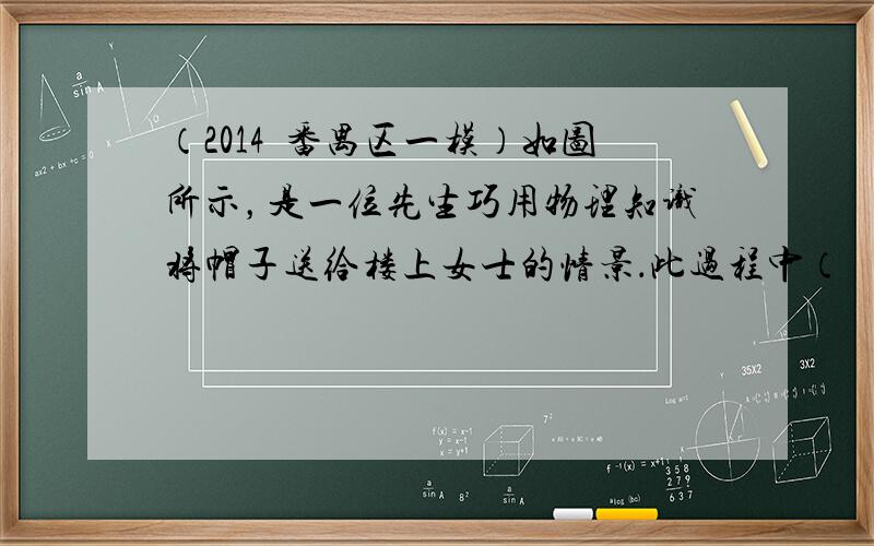 （2014•番禺区一模）如图所示，是一位先生巧用物理知识将帽子送给楼上女士的情景．此过程中（　　）