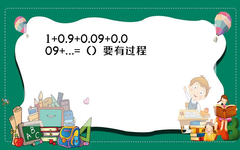 1+0.9+0.09+0.009+…=（）要有过程