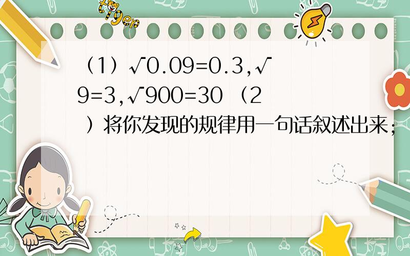 （1）√0.09=0.3,√9=3,√900=30 （2 ）将你发现的规律用一句话叙述出来；