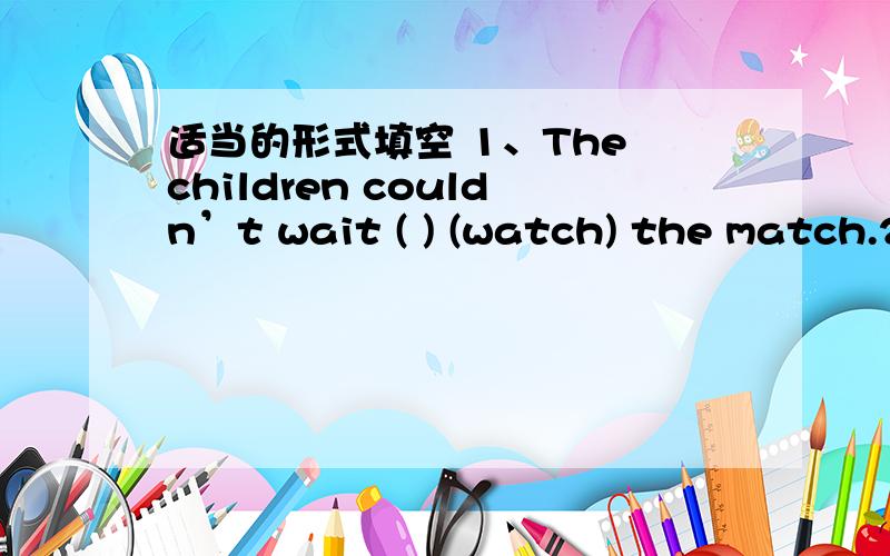 适当的形式填空 1、The children couldn’t wait ( ) (watch) the match.2